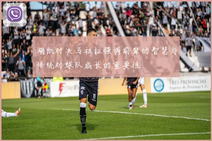 湖凯对决马祖拉强调前辈的智慧与传统对球队成长的重要性