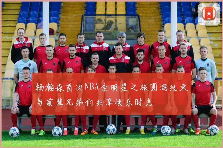 杨瀚森首次NBA全明星之旅圆满结束与前辈兄弟们共享快乐时光
