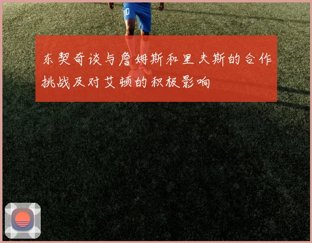 东契奇谈与詹姆斯和里夫斯的合作挑战及对艾顿的积极影响