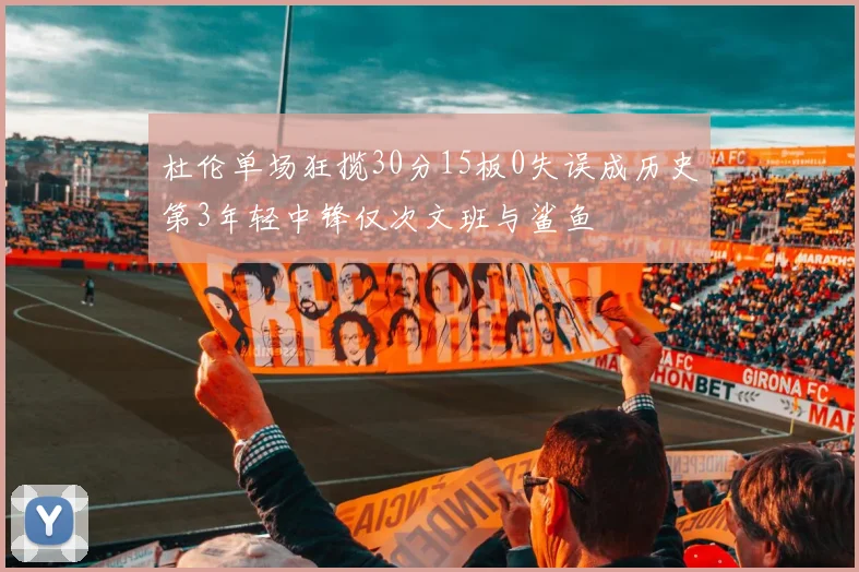 杜伦单场狂揽30分15板0失误成历史第3年轻中锋仅次文班与鲨鱼
