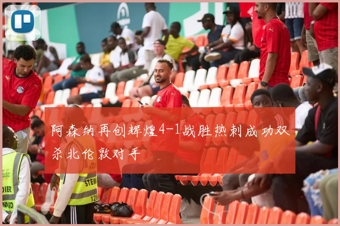 阿森纳再创辉煌4-1战胜热刺成功双杀北伦敦对手