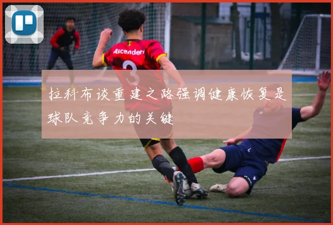 拉科布谈重建之路强调健康恢复是球队竞争力的关键