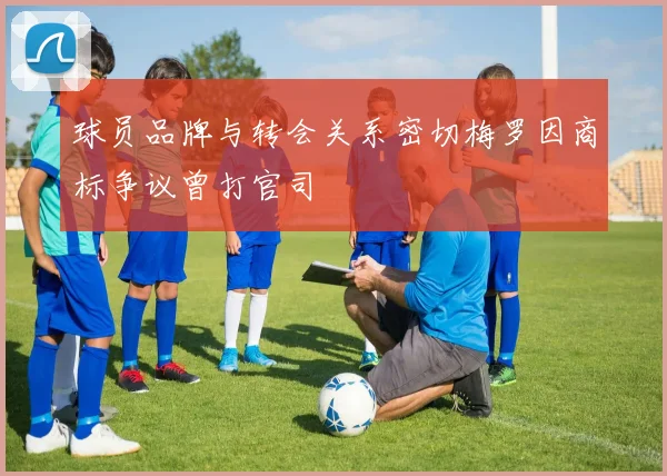 球员品牌与转会关系密切梅罗因商标争议曾打官司