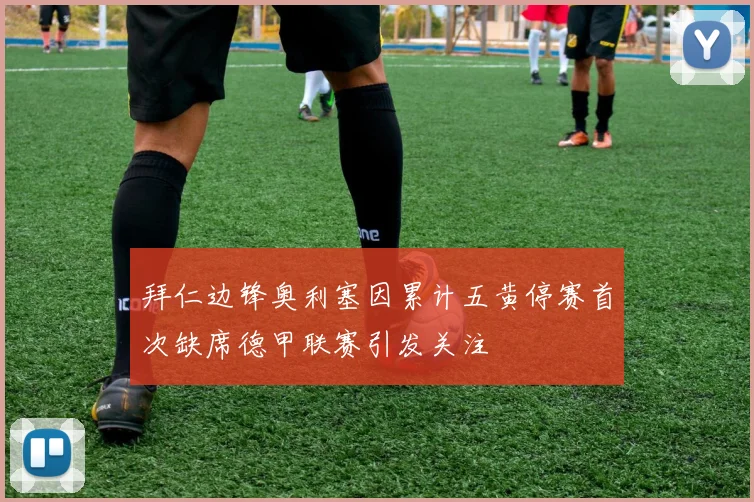 拜仁边锋奥利塞因累计五黄停赛首次缺席德甲联赛引发关注