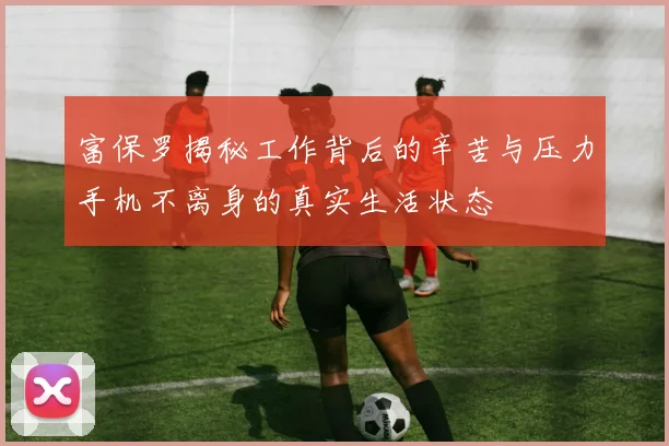 富保罗揭秘工作背后的辛苦与压力手机不离身的真实生活状态