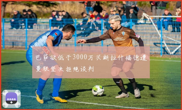 巴萨欲低于3000万买断拉什福德遭曼联坚决拒绝谈判