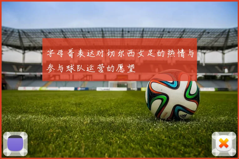 字母哥表达对切尔西女足的热情与参与球队运营的愿望