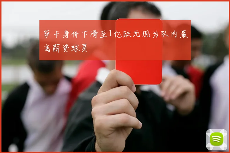 萨卡身价下滑至1亿欧元现为队内最高薪资球员