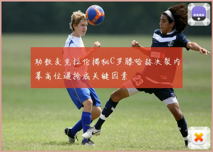 助教麦克拉伦揭秘C罗滕哈赫决裂内幕高位逼抢成关键因素