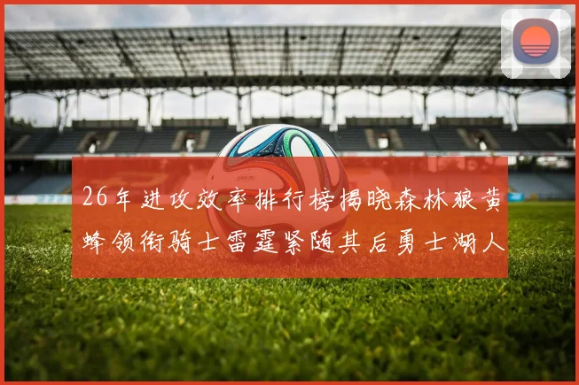 26年进攻效率排行榜揭晓森林狼黄蜂领衔骑士雷霆紧随其后勇士湖人表现平平