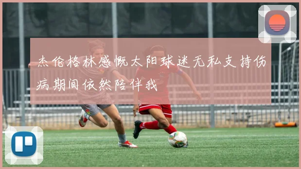 杰伦格林感慨太阳球迷无私支持伤病期间依然陪伴我