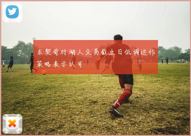 东契奇对湖人交易截止日低调运作策略表示认可