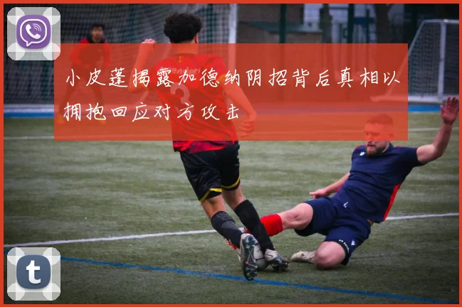 小皮蓬揭露加德纳阴招背后真相以拥抱回应对方攻击